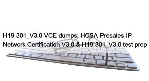 H19-301_V3.0 VCE dumps: HCSA-Presales-IP Network Certification V3.0 & H19-301_V3.0 test prep