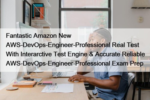 Fantastic Amazon New AWS-DevOps-Engineer-Professional Real Test With Interarctive Test Engine & Accurate Reliable AWS-DevOps-Engineer-Professional Exam Prep