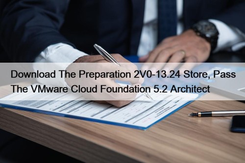 Download The Preparation 2V0-13.24 Store, Pass The VMware Cloud Foundation 5.2 Architect