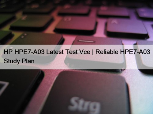 HP HPE7-A03 Latest Test Vce | Reliable HPE7-A03 Study Plan