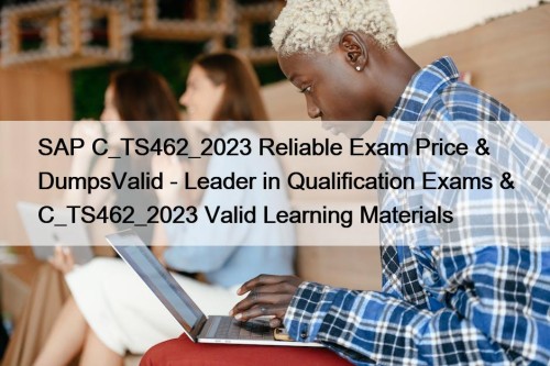 SAP C_TS462_2023 Reliable Exam Price & DumpsValid - Leader in Qualification Exams & C_TS462_2023 Valid Learning Materials