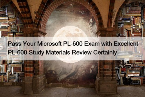 Pass Your Microsoft PL-600 Exam with Excellent PL-600 Study Materials Review Certainly