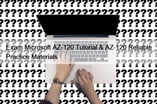 Exam Microsoft AZ-120 Tutorial & AZ-120 Reliable Practice Materials