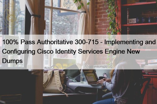 100% Pass Authoritative 300-715 - Implementing and Configuring Cisco Identity Services Engine New Dumps