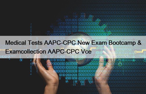 Medical Tests AAPC-CPC New Exam Bootcamp & Examcollection AAPC-CPC Vce
