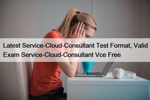 Latest Service-Cloud-Consultant Test Format, Valid Exam Service-Cloud-Consultant Vce Free