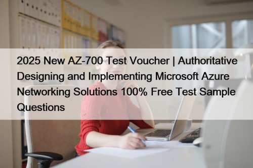2025 New AZ-700 Test Voucher | Authoritative Designing and Implementing Microsoft Azure Networking Solutions 100% Free Test Sample Questions