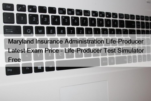 Maryland Insurance Administration Life-Producer Latest Exam Price - Life-Producer Test Simulator Free