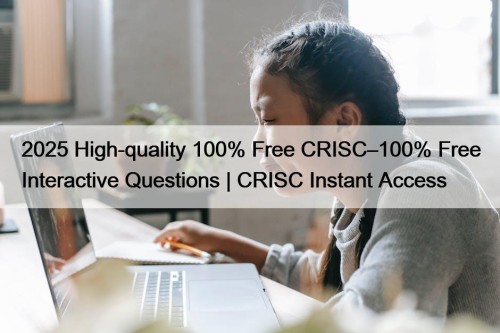 2025 High-quality 100% Free CRISC–100% Free Interactive Questions | CRISC Instant Access