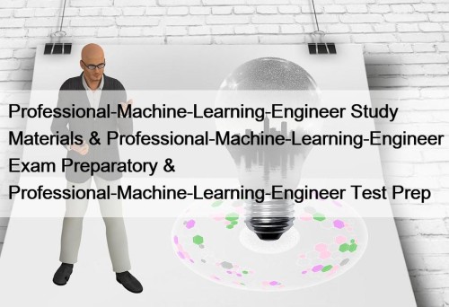 Professional-Machine-Learning-Engineer Study Materials & Professional-Machine-Learning-Engineer Exam Preparatory & Professional-Machine-Learning-Engineer Test Prep