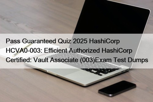 Pass Guaranteed Quiz 2025 HashiCorp HCVA0-003: Efficient Authorized HashiCorp Certified: Vault Associate (003)Exam Test Dumps