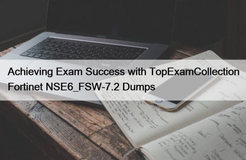 Achieving Exam Success with TopExamCollection Fortinet NSE6_FSW-7.2 Dumps