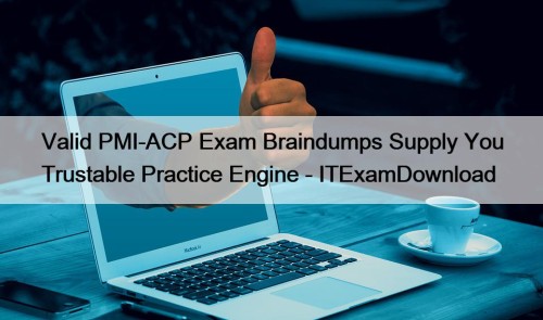 Valid PMI-ACP Exam Braindumps Supply You Trustable Practice ...