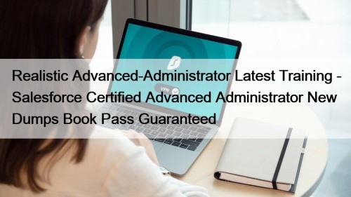 Realistic Advanced-Administrator Latest Training - Salesforce Certified Advanced Administrator New Dumps Book Pass Guaranteed