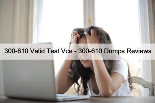 300-610 Valid Test Vce - 300-610 Dumps Reviews