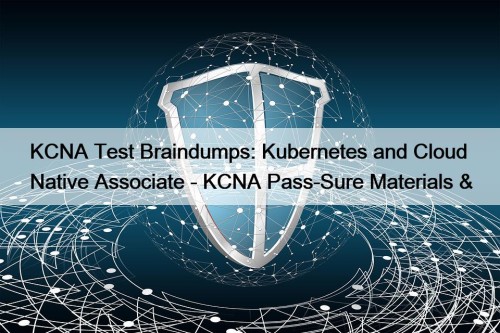 KCNA Test Braindumps: Kubernetes and Cloud Native Associate - KCNA Pass-Sure Materials &