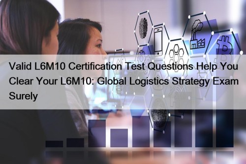 Valid L6M10 Certification Test Questions Help You Clear Your L6M10: Global Logistics Strategy Exam Surely