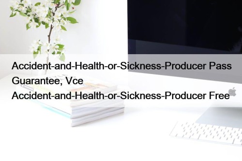 Accident-and-Health-or-Sickness-Producer Pass Guarantee, Vce Accident-and-Health-or-Sickness-Producer Free