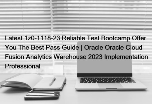 Latest 1z0-1118-23 Reliable Test Bootcamp Offer You The Best Pass Guide | Oracle Oracle Cloud Fusion Analytics Warehouse 2023 Implementation Professional
