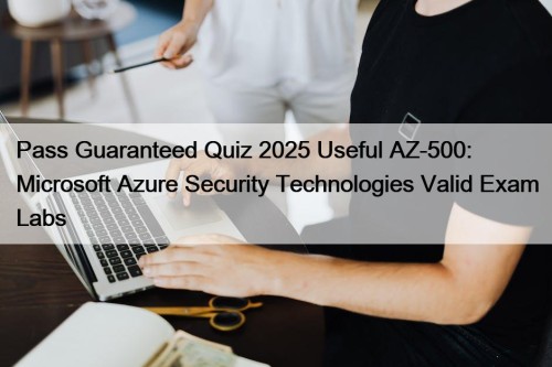 Pass Guaranteed Quiz 2025 Useful AZ-500: Microsoft Azure Security Technologies Valid Exam Labs