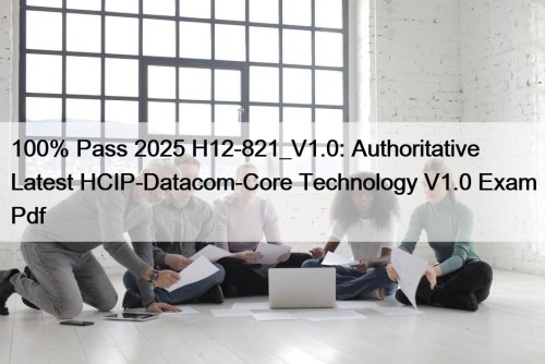 100% Pass 2025 H12-821_V1.0: Authoritative Latest HCIP-Datacom-Core Technology V1.0 Exam Pdf