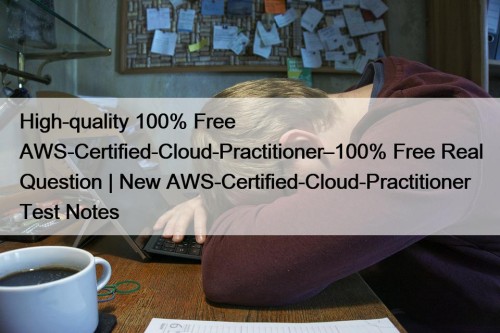 High-quality 100% Free AWS-Certified-Cloud-Practitioner–100% Free Real Question | New AWS-Certified-Cloud-Practitioner Test Notes