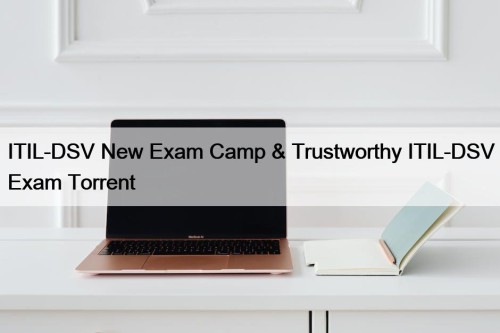 ITIL-DSV New Exam Camp & Trustworthy ITIL-DSV Exam Torrent