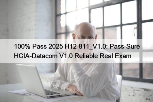 100% Pass 2025 H12-811_V1.0: Pass-Sure HCIA-Datacom V1.0 Reliable Real Exam
