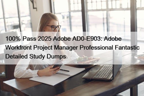 100% Pass 2025 Adobe AD0-E903: Adobe Workfront Project Manager Professional Fantastic Detailed Study Dumps