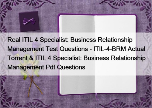 Real ITIL 4 Specialist: Business Relationship Management Test Questions - ITIL-4-BRM Actual Torrent & ITIL 4 Specialist: Business Relationship Management Pdf Questions
